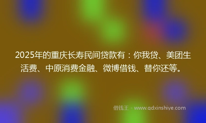 2025年的重庆长寿民间贷款有：你我贷、美团生活费、中原消费金融、微博借钱、替你还等。