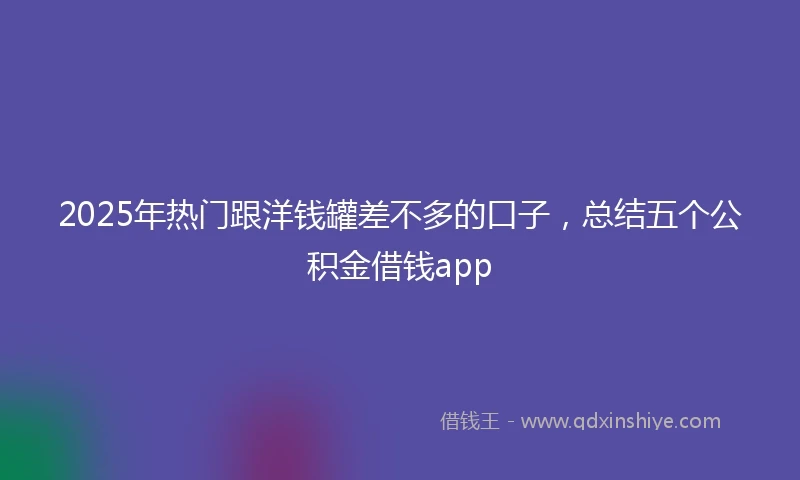 2025年热门跟洋钱罐差不多的口子，总结五个公积金借钱app