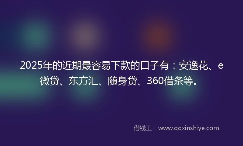 2025年的近期最容易下款的口子有：安逸花、e微贷、东方汇、随身贷、360借条等。