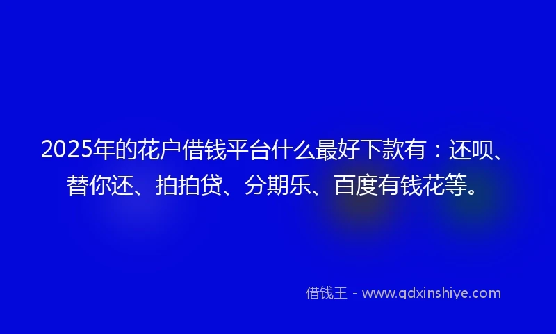 2025年的花户借钱平台什么最好下款有：还呗、替你还、拍拍贷、分期乐、百度有钱花等。