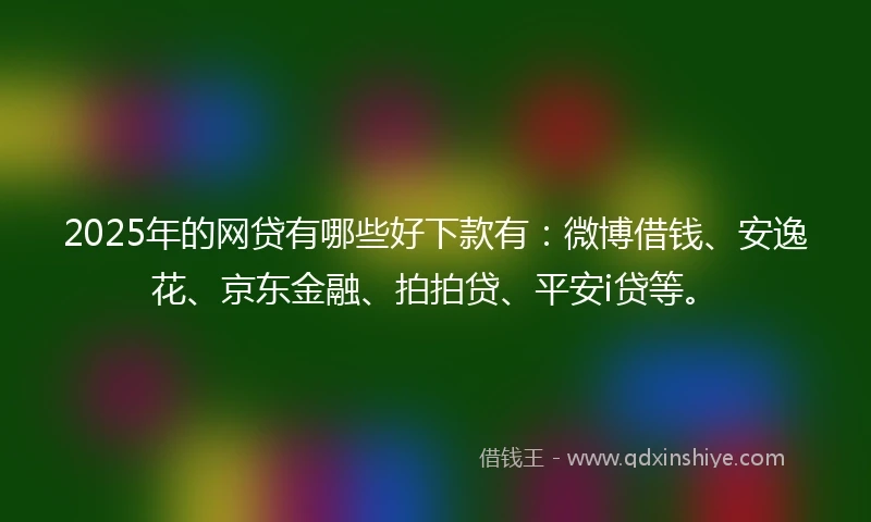 2025年的网贷有哪些好下款有：微博借钱、安逸花、京东金融、拍拍贷、平安i贷等。