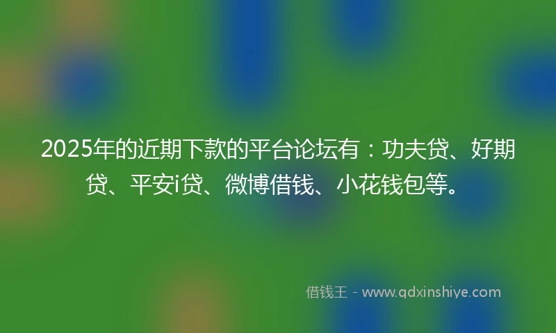 2025年的近期下款的平台论坛有：功夫贷、好期贷、平安i贷、微博借钱、小花钱包等。