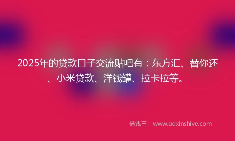 2025年的贷款口子交流贴吧有：东方汇、替你还、小米贷款、洋钱罐、拉卡拉等。