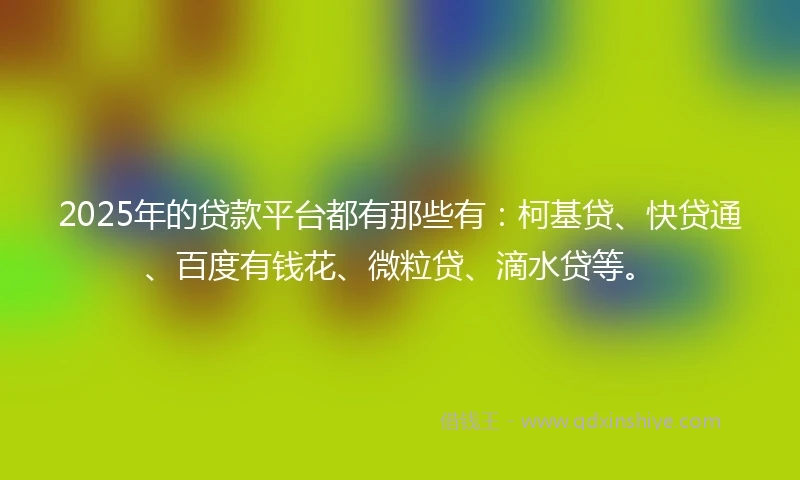 2025年的贷款平台都有那些有：柯基贷、快贷通、百度有钱花、微粒贷、滴水贷等。