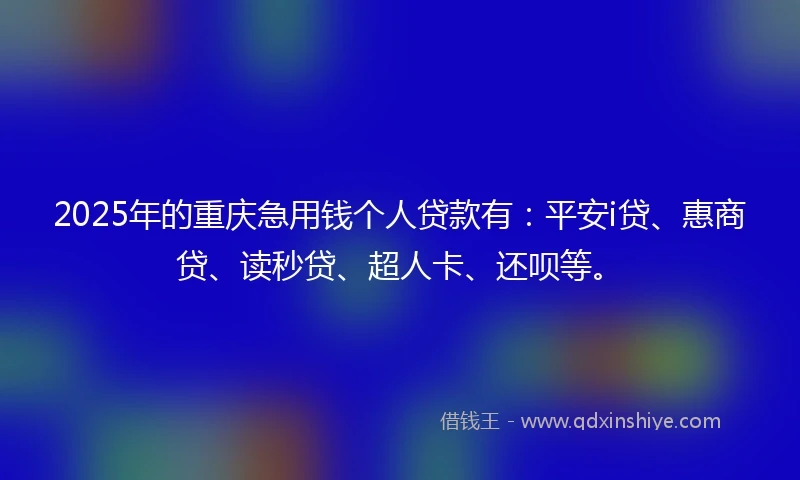 2025年的重庆急用钱个人贷款有：平安i贷、惠商贷、读秒贷、超人卡、还呗等。
