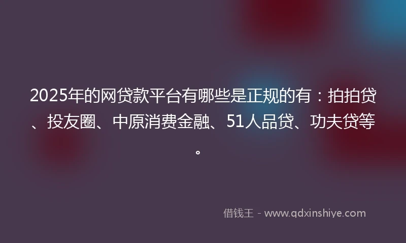 2025年的网贷款平台有哪些是正规的有：拍拍贷、投友圈、中原消费金融、51人品贷、功夫贷等。