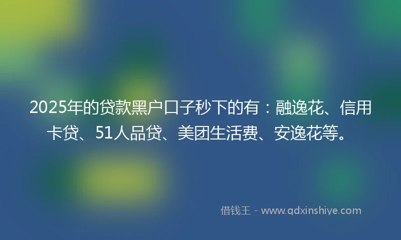 2025年的贷款黑户口子秒下的有：融逸花、信用卡贷、51人品贷、美团生活费、安逸花等。