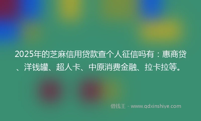 2025年的芝麻信用贷款查个人征信吗有：惠商贷、洋钱罐、超人卡、中原消费金融、拉卡拉等。
