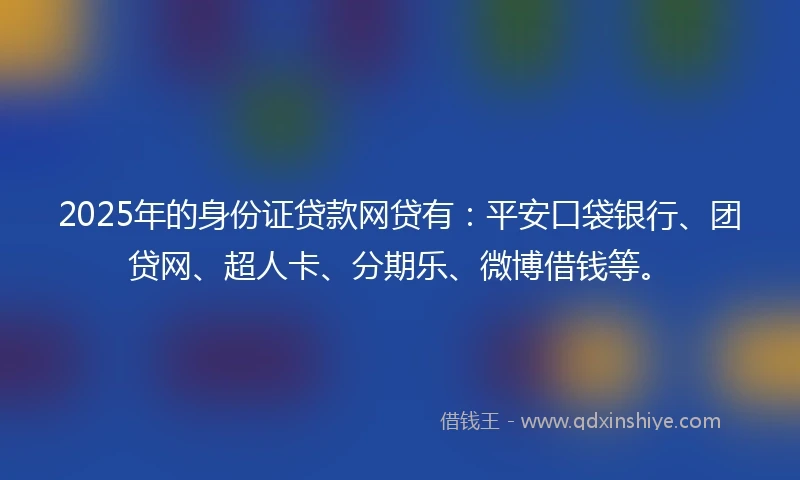 2025年的身份证贷款网贷有：平安口袋银行、团贷网、超人卡、分期乐、微博借钱等。