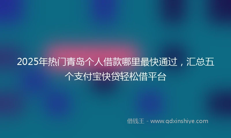 2025年热门青岛个人借款哪里最快通过，汇总五个支付宝快贷轻松借平台