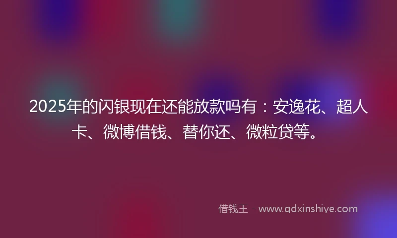 2025年的闪银现在还能放款吗有：安逸花、超人卡、微博借钱、替你还、微粒贷等。