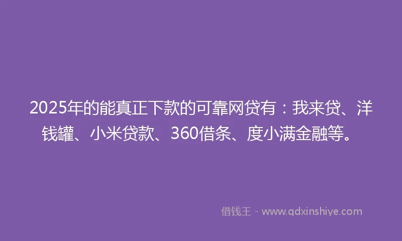 2025年的能真正下款的可靠网贷有：我来贷、洋钱罐、小米贷款、360借条、度小满金融等。