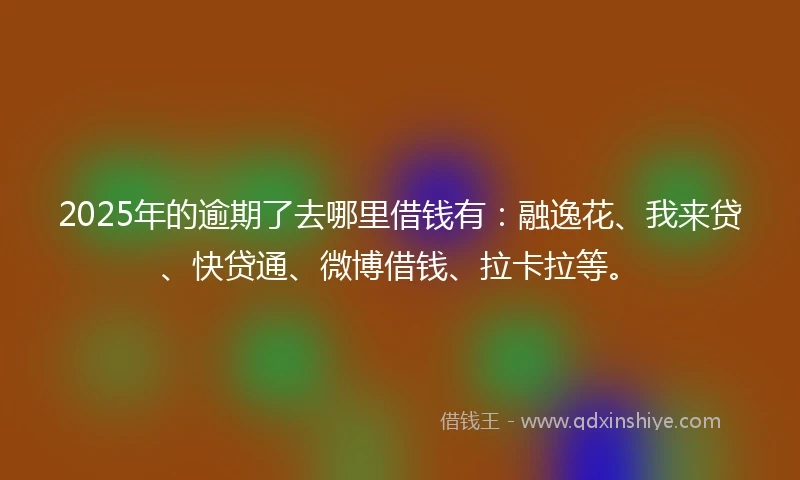 2025年的逾期了去哪里借钱有：融逸花、我来贷、快贷通、微博借钱、拉卡拉等。