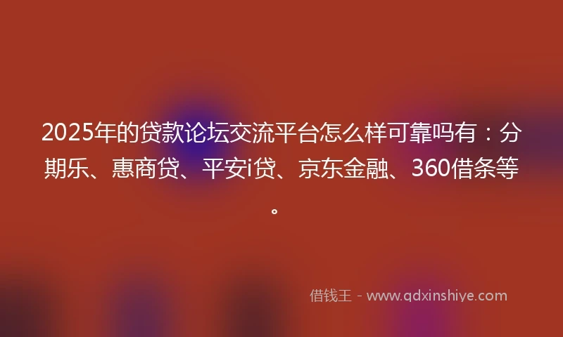 2025年的贷款论坛交流平台怎么样可靠吗有：分期乐、惠商贷、平安i贷、京东金融、360借条等。