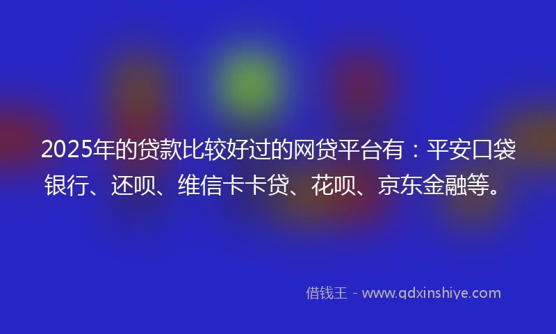 2025年的贷款比较好过的网贷平台有：平安口袋银行、还呗、维信卡卡贷、花呗、京东金融等。