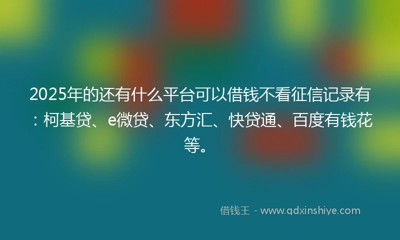 2025年的还有什么平台可以借钱不看征信记录有：柯基贷、e微贷、东方汇、快贷通、百度有钱花等。