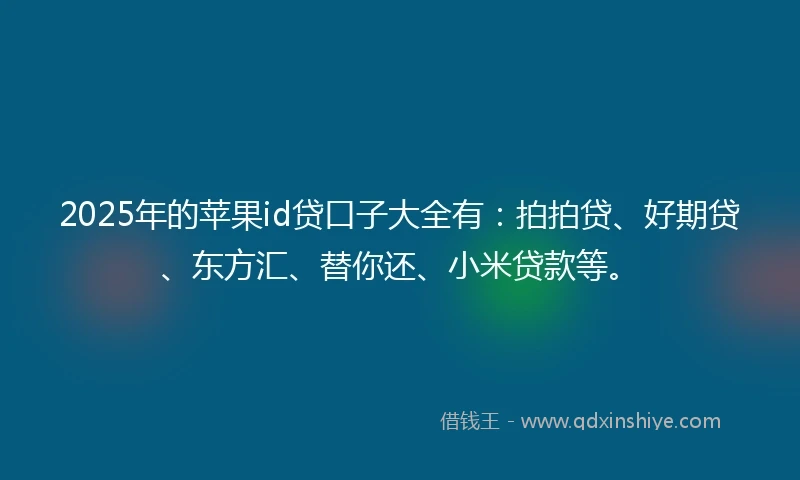 2025年的苹果id贷口子大全有：拍拍贷、好期贷、东方汇、替你还、小米贷款等。