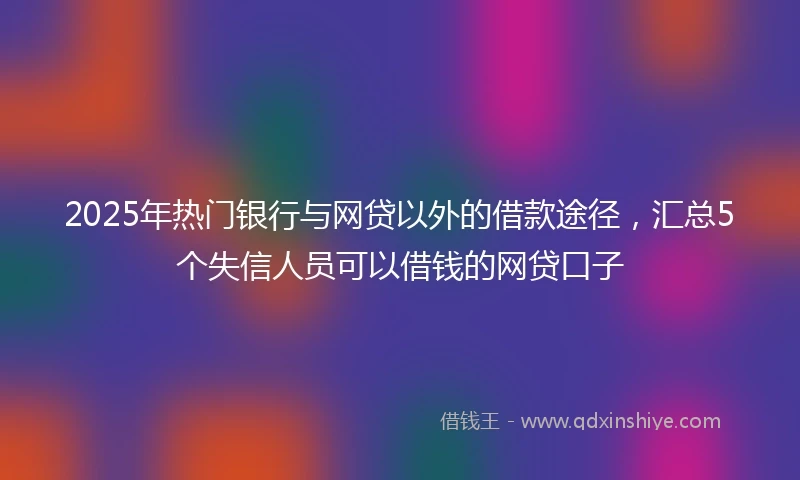 2025年热门银行与网贷以外的借款途径，汇总5个失信人员可以借钱的网贷口子