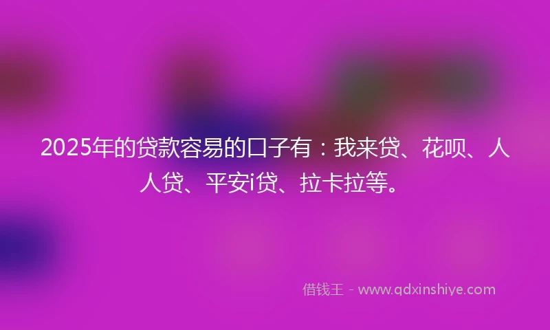 2025年的贷款容易的口子有：我来贷、花呗、人人贷、平安i贷、拉卡拉等。