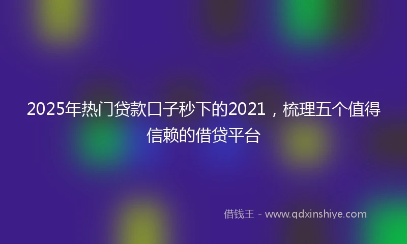 2025年热门贷款口子秒下的2021，梳理五个值得信赖的借贷平台