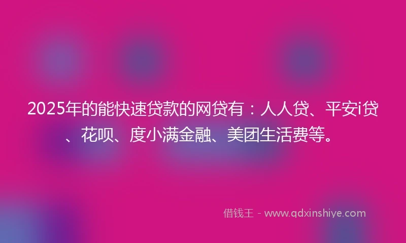 2025年的能快速贷款的网贷有：人人贷、平安i贷、花呗、度小满金融、美团生活费等。