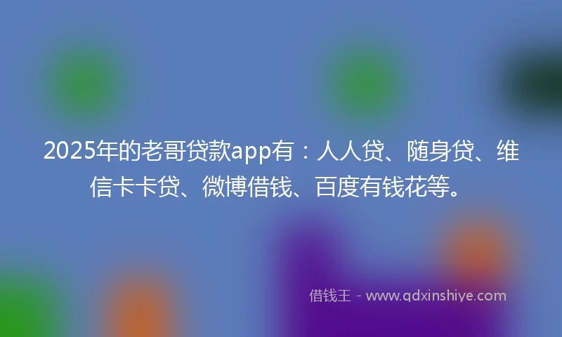 2025年的老哥贷款app有：人人贷、随身贷、维信卡卡贷、微博借钱、百度有钱花等。