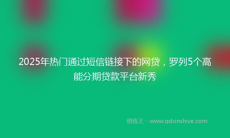 2025年热门通过短信链接下的网贷，罗列5个高能分期贷款平台新秀