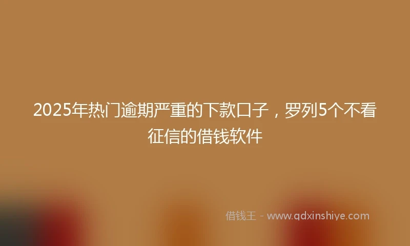 2025年热门逾期严重的下款口子，罗列5个不看征信的借钱软件