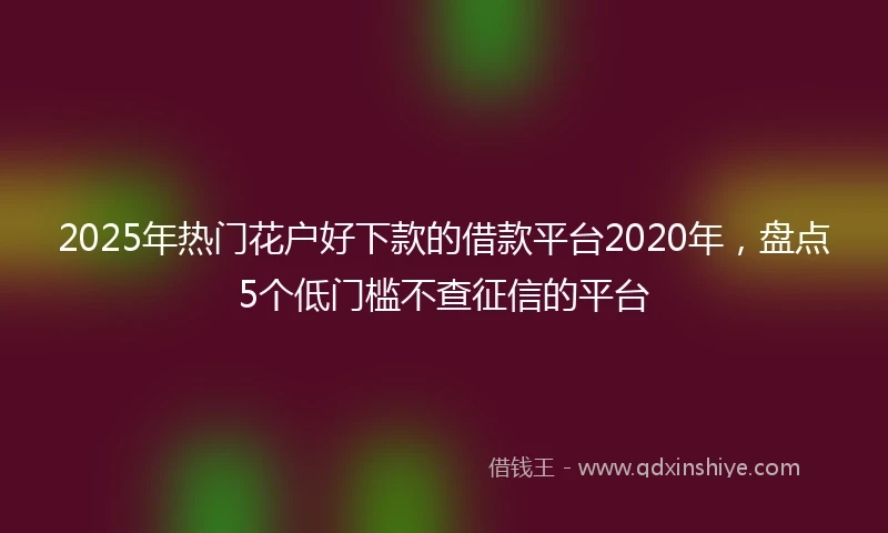 2025年热门花户好下款的借款平台2020年，盘点5个低门槛不查征信的平台