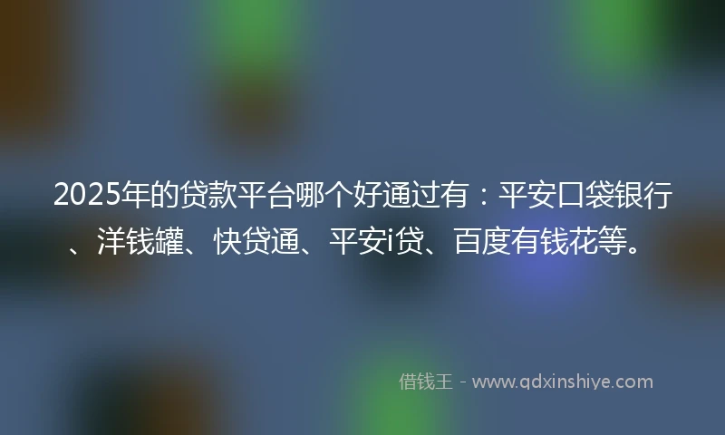 2025年的贷款平台哪个好通过有：平安口袋银行、洋钱罐、快贷通、平安i贷、百度有钱花等。