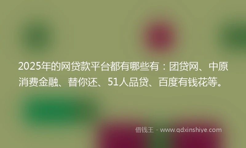 2025年的网贷款平台都有哪些有：团贷网、中原消费金融、替你还、51人品贷、百度有钱花等。