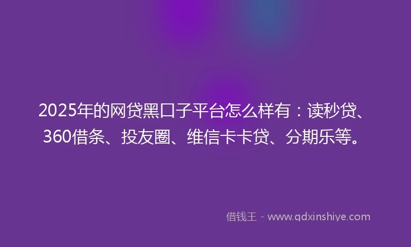 2025年的网贷黑口子平台怎么样有：读秒贷、360借条、投友圈、维信卡卡贷、分期乐等。