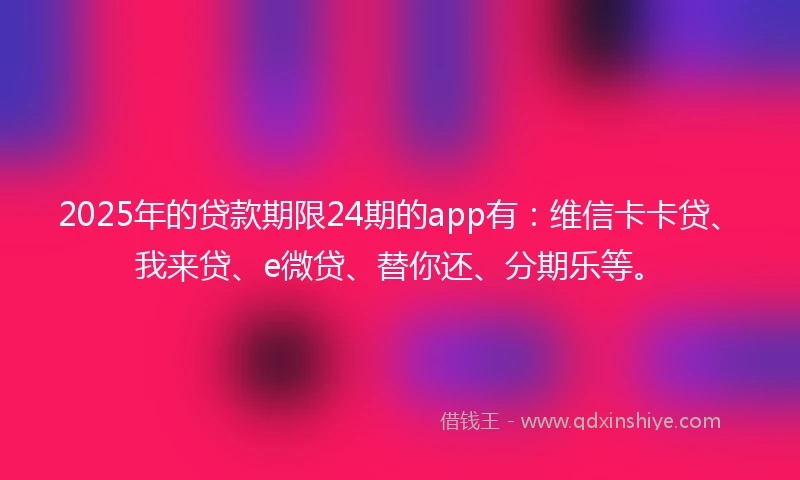 2025年的贷款期限24期的app有：维信卡卡贷、我来贷、e微贷、替你还、分期乐等。