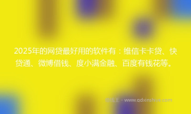 2025年的网贷最好用的软件有：维信卡卡贷、快贷通、微博借钱、度小满金融、百度有钱花等。