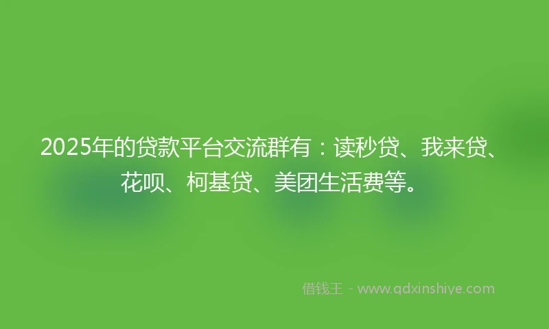 2025年的贷款平台交流群有：读秒贷、我来贷、花呗、柯基贷、美团生活费等。