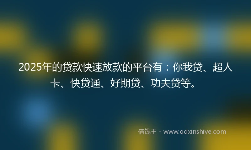 2025年的贷款快速放款的平台有:你我贷、超人卡、快贷通、好期贷、功夫贷等。