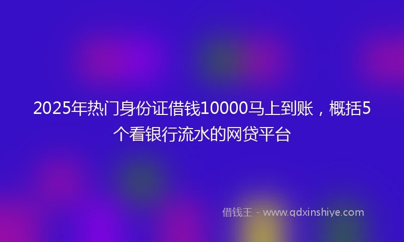 2025年热门身份证借钱10000马上到账，概括5个看银行流水的网贷平台