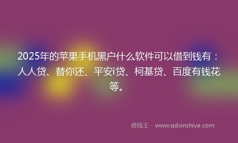 2025年的苹果手机黑户什么软件可以借到钱有：人人贷、替你还、平安i贷、柯基贷、百度有钱花等。