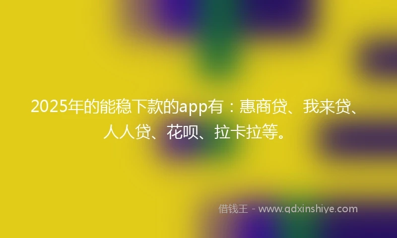 2025年的能稳下款的app有：惠商贷、我来贷、人人贷、花呗、拉卡拉等。