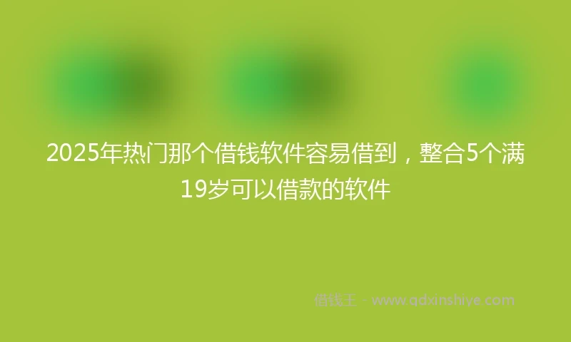 2025年热门那个借钱软件容易借到，整合5个满19岁可以借款的软件