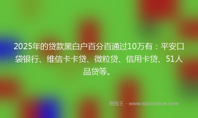 2025年的贷款黑白户百分百通过10万有：平安口袋银行、维信卡卡贷、微粒贷、信用卡贷、51人品贷等。