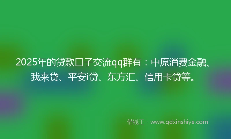 2025年的贷款口子交流qq群有：中原消费金融、我来贷、平安i贷、东方汇、信用卡贷等。