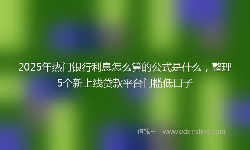 2025年热门银行利息怎么算的公式是什么，整理5个新上线贷款平台门槛低口子