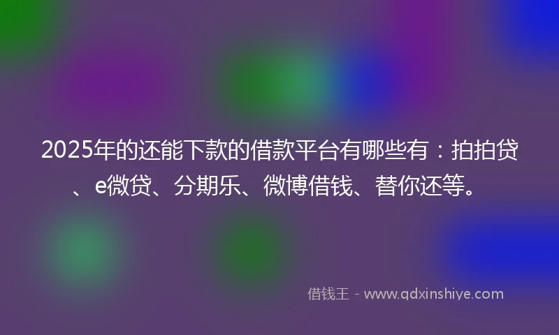 2025年的还能下款的借款平台有哪些有：拍拍贷、e微贷、分期乐、微博借钱、替你还等。