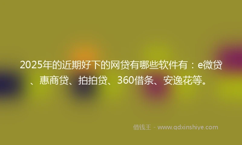 2025年的近期好下的网贷有哪些软件有：e微贷、惠商贷、拍拍贷、360借条、安逸花等。