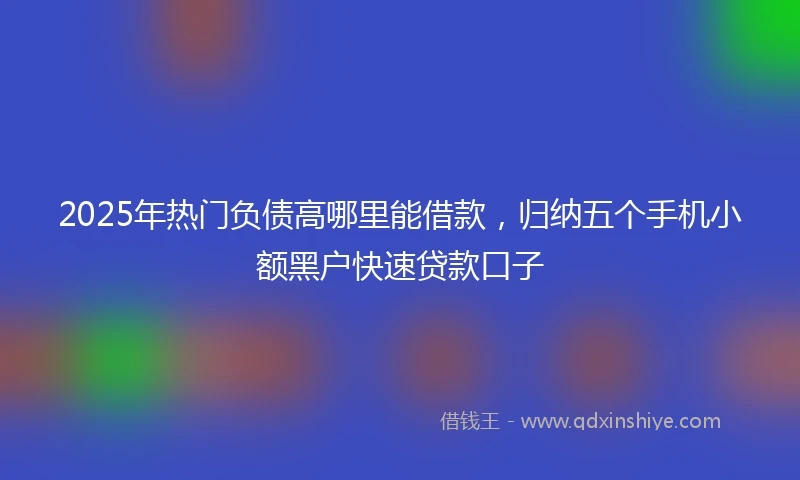 2025年热门负债高哪里能借款，归纳五个手机小额黑户快速贷款口子