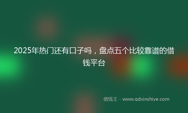 2025年热门还有口子吗，盘点五个比较靠谱的借钱平台