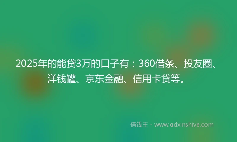 2025年的能贷3万的口子有：360借条、投友圈、洋钱罐、京东金融、信用卡贷等。