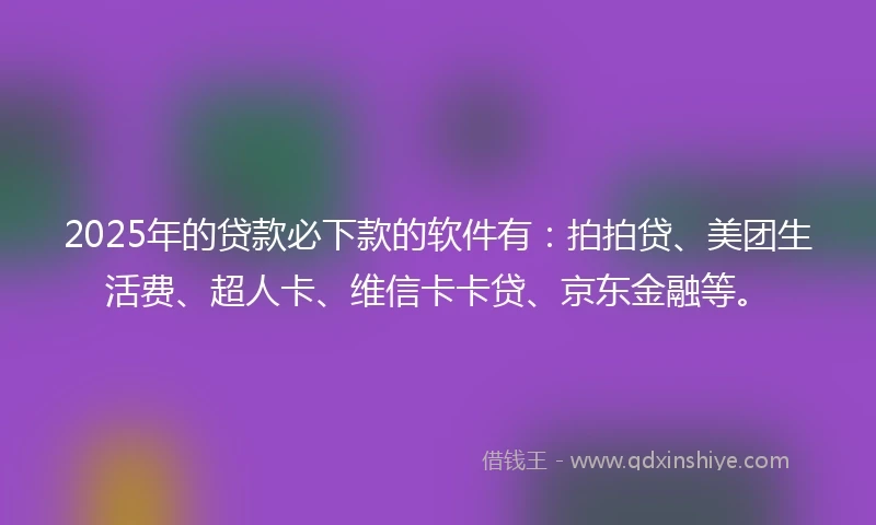 2025年的贷款必下款的软件有：拍拍贷、美团生活费、超人卡、维信卡卡贷、京东金融等。