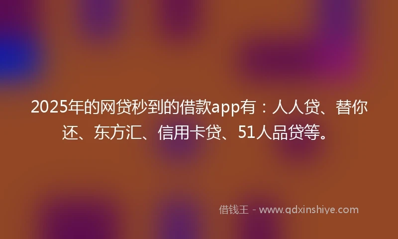 2025年的网贷秒到的借款app有：人人贷、替你还、东方汇、信用卡贷、51人品贷等。